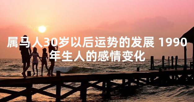 属马人30岁以后运势的发展 1990年生人的感情变化